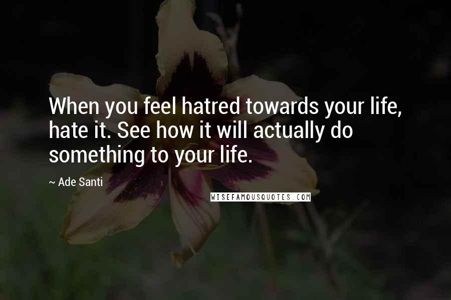 Ade Santi Quotes: When you feel hatred towards your life, hate it. See how it will actually do something to your life.