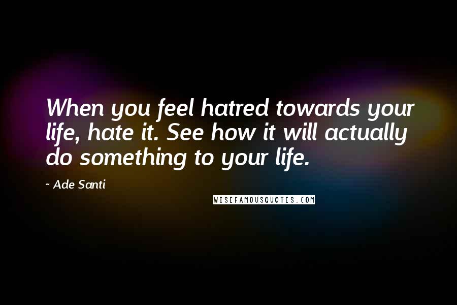 Ade Santi Quotes: When you feel hatred towards your life, hate it. See how it will actually do something to your life.