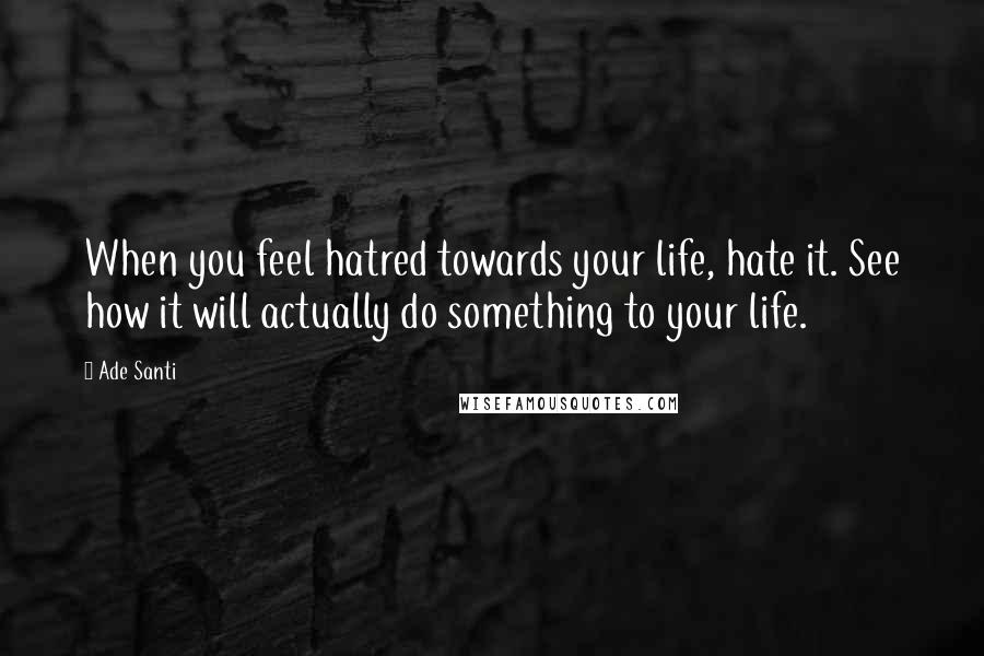 Ade Santi Quotes: When you feel hatred towards your life, hate it. See how it will actually do something to your life.