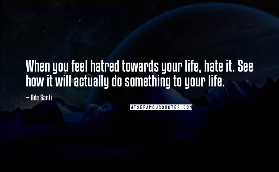 Ade Santi Quotes: When you feel hatred towards your life, hate it. See how it will actually do something to your life.