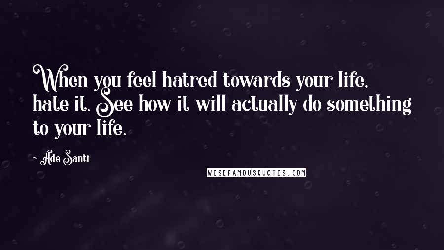 Ade Santi Quotes: When you feel hatred towards your life, hate it. See how it will actually do something to your life.