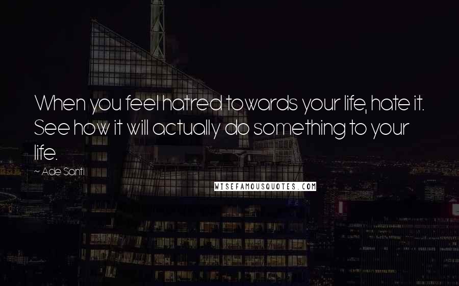 Ade Santi Quotes: When you feel hatred towards your life, hate it. See how it will actually do something to your life.