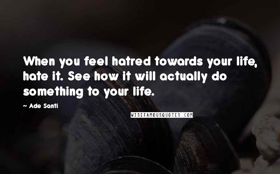 Ade Santi Quotes: When you feel hatred towards your life, hate it. See how it will actually do something to your life.