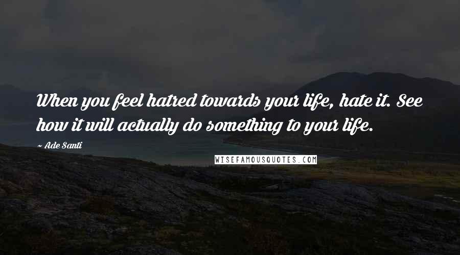 Ade Santi Quotes: When you feel hatred towards your life, hate it. See how it will actually do something to your life.