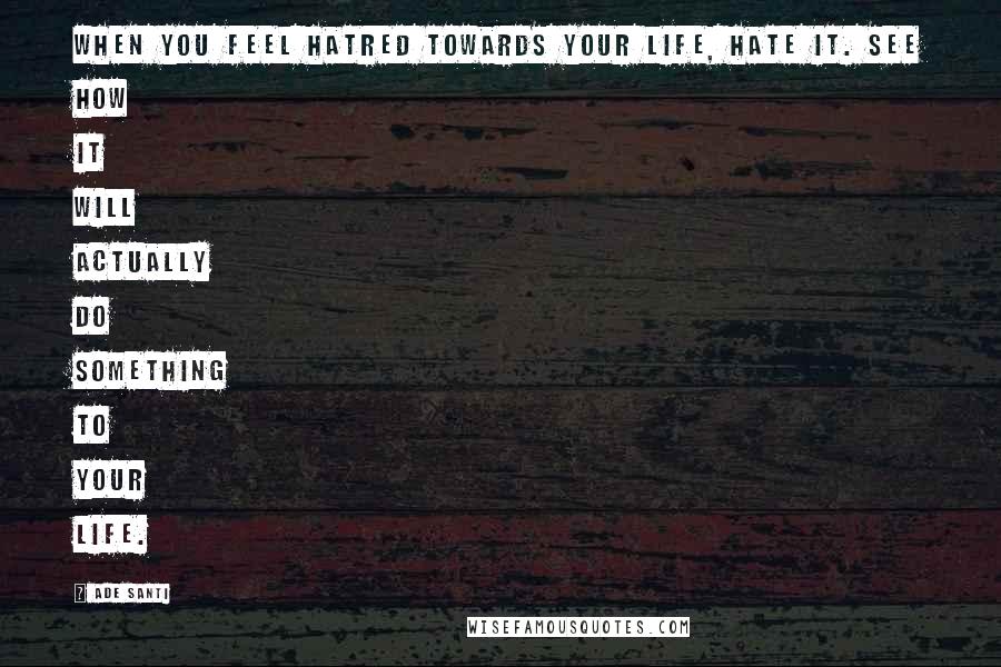 Ade Santi Quotes: When you feel hatred towards your life, hate it. See how it will actually do something to your life.