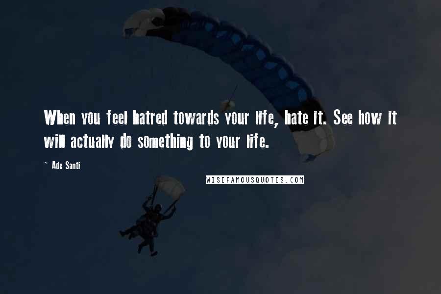 Ade Santi Quotes: When you feel hatred towards your life, hate it. See how it will actually do something to your life.