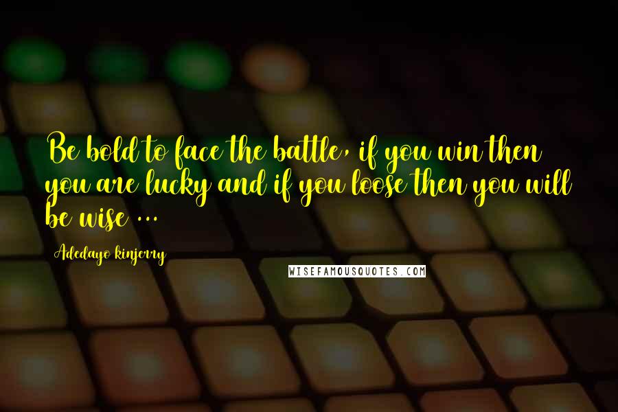 Adedayo Kinjerry Quotes: Be bold to face the battle, if you win then you are lucky and if you loose then you will be wise ...