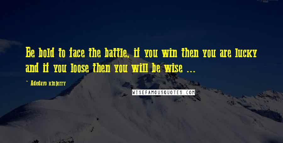 Adedayo Kinjerry Quotes: Be bold to face the battle, if you win then you are lucky and if you loose then you will be wise ...