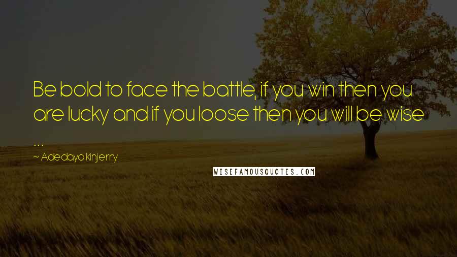 Adedayo Kinjerry Quotes: Be bold to face the battle, if you win then you are lucky and if you loose then you will be wise ...