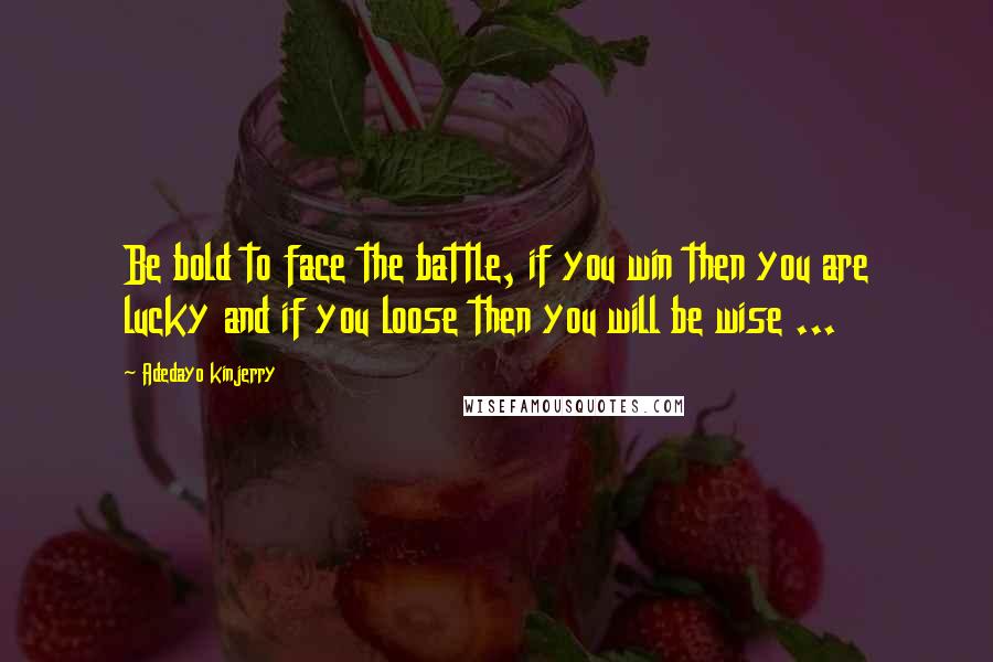 Adedayo Kinjerry Quotes: Be bold to face the battle, if you win then you are lucky and if you loose then you will be wise ...