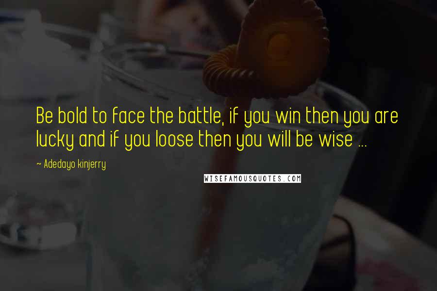 Adedayo Kinjerry Quotes: Be bold to face the battle, if you win then you are lucky and if you loose then you will be wise ...