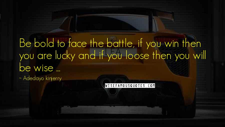 Adedayo Kinjerry Quotes: Be bold to face the battle, if you win then you are lucky and if you loose then you will be wise ...