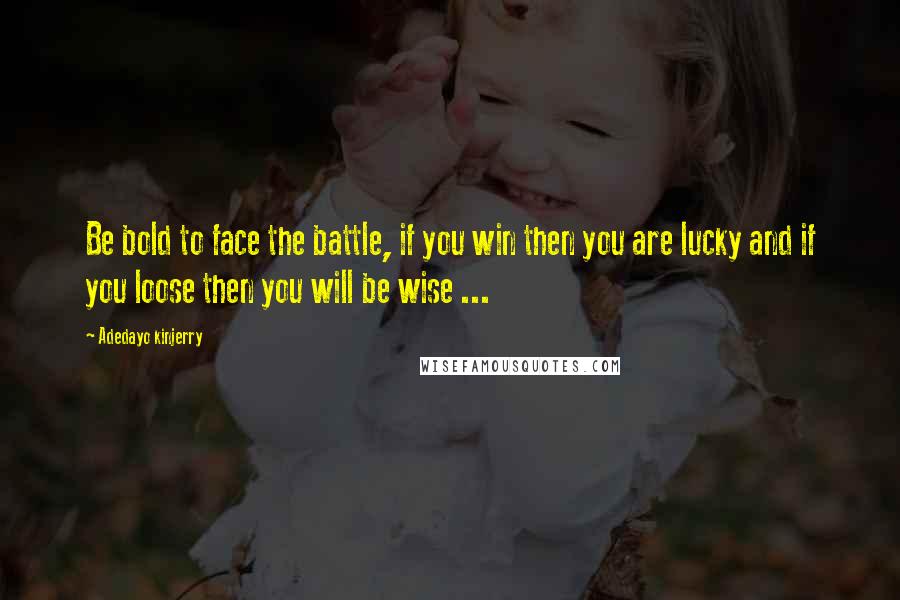 Adedayo Kinjerry Quotes: Be bold to face the battle, if you win then you are lucky and if you loose then you will be wise ...