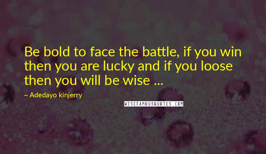 Adedayo Kinjerry Quotes: Be bold to face the battle, if you win then you are lucky and if you loose then you will be wise ...