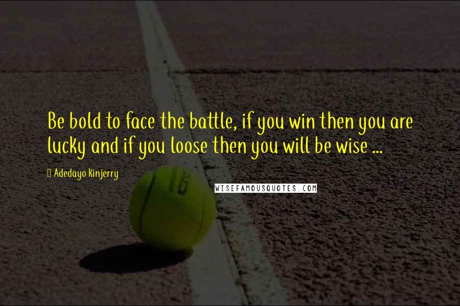 Adedayo Kinjerry Quotes: Be bold to face the battle, if you win then you are lucky and if you loose then you will be wise ...