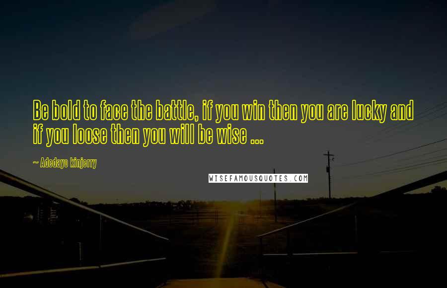 Adedayo Kinjerry Quotes: Be bold to face the battle, if you win then you are lucky and if you loose then you will be wise ...