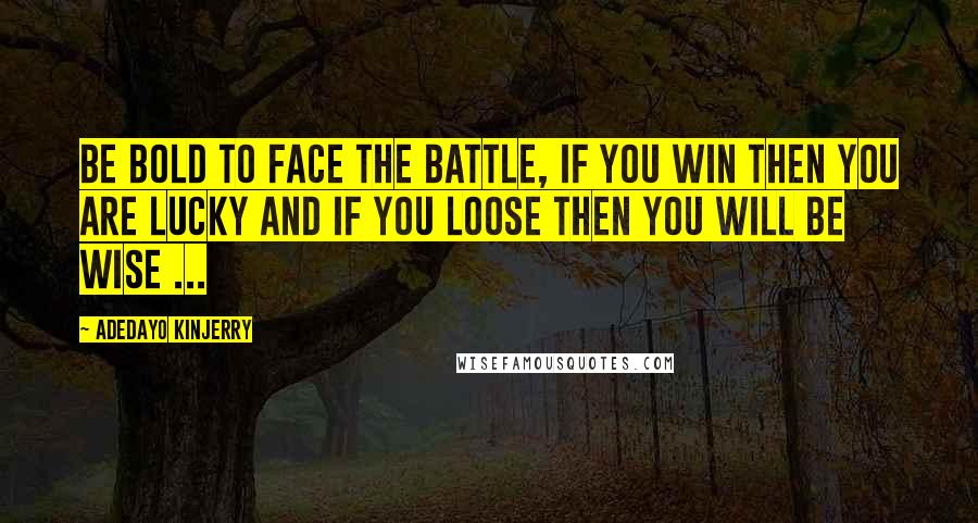 Adedayo Kinjerry Quotes: Be bold to face the battle, if you win then you are lucky and if you loose then you will be wise ...