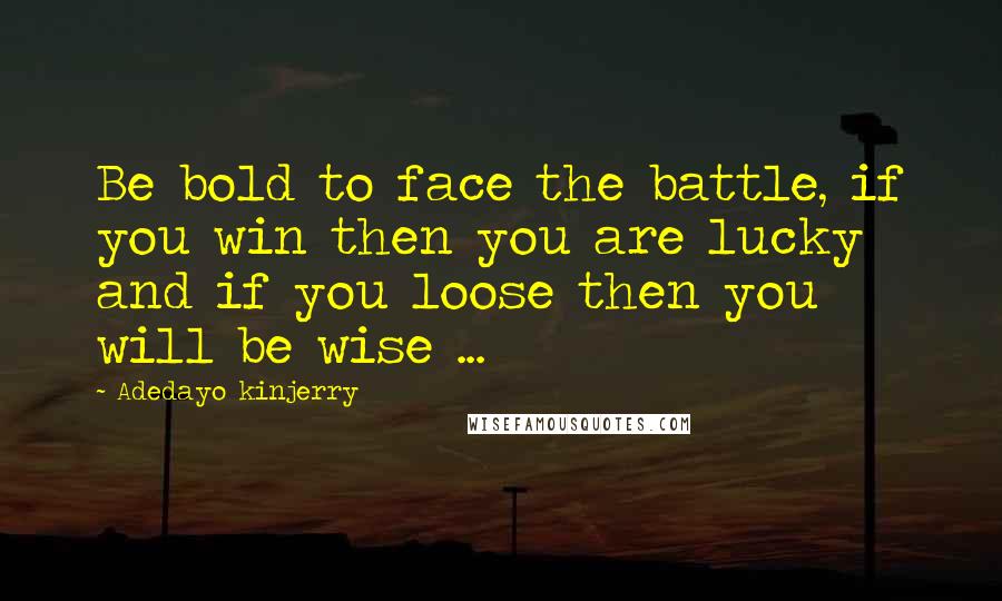 Adedayo Kinjerry Quotes: Be bold to face the battle, if you win then you are lucky and if you loose then you will be wise ...