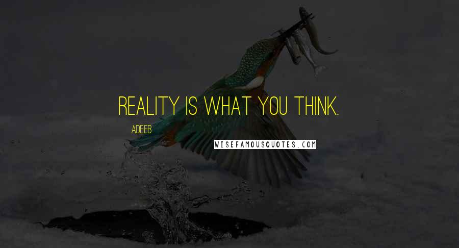 Adeeb Quotes: Reality is what you think.
