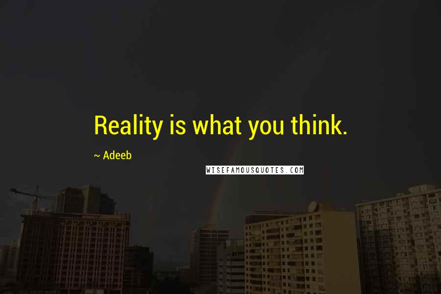 Adeeb Quotes: Reality is what you think.