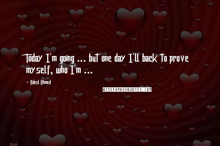 Adeel Ahmed Quotes: Today I'm going ... but one day I'll back to prove myself, who I'm ...