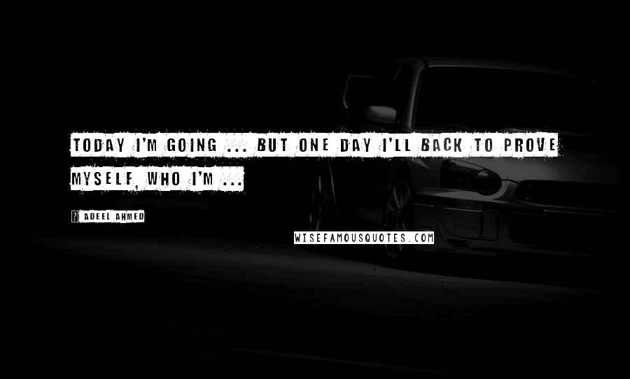 Adeel Ahmed Quotes: Today I'm going ... but one day I'll back to prove myself, who I'm ...