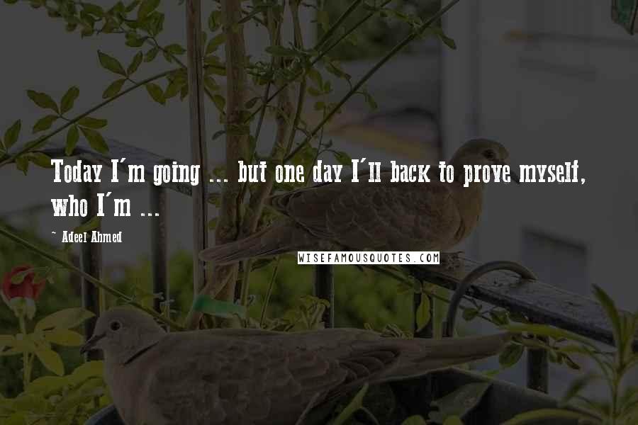 Adeel Ahmed Quotes: Today I'm going ... but one day I'll back to prove myself, who I'm ...