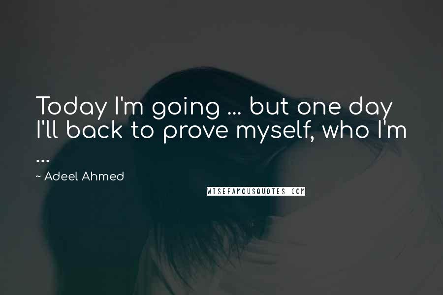 Adeel Ahmed Quotes: Today I'm going ... but one day I'll back to prove myself, who I'm ...