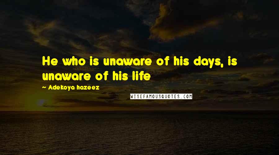 Adekoya Hazeez Quotes: He who is unaware of his days, is unaware of his life