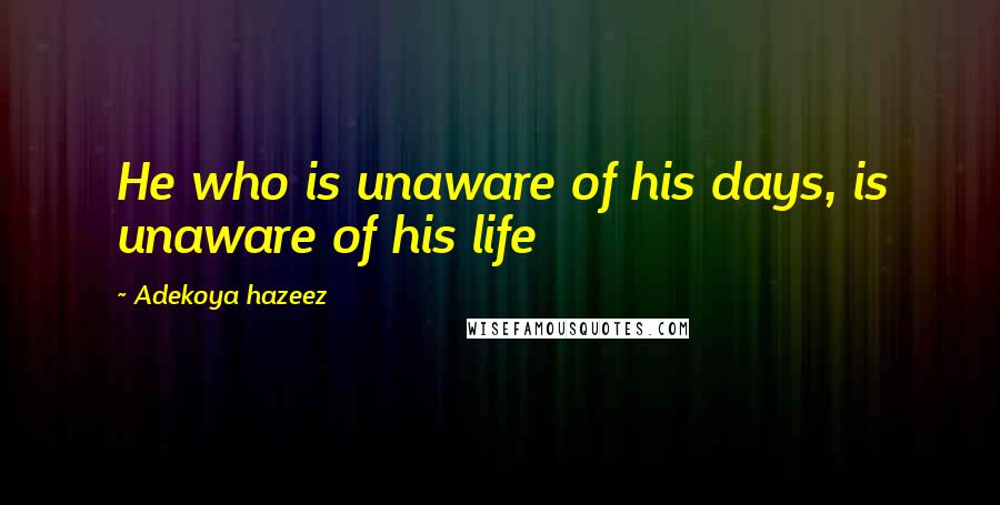 Adekoya Hazeez Quotes: He who is unaware of his days, is unaware of his life