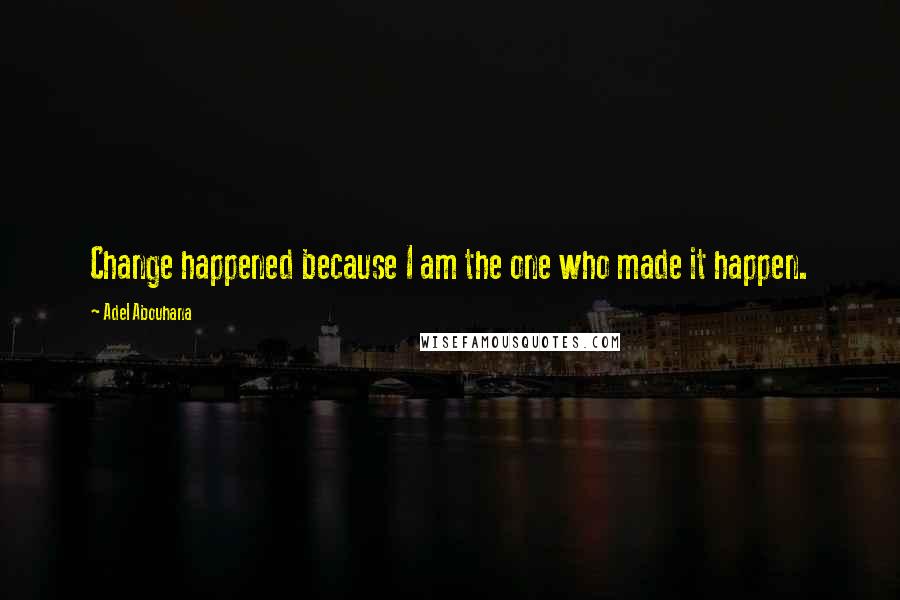 Adel Abouhana Quotes: Change happened because I am the one who made it happen.