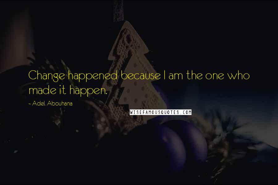 Adel Abouhana Quotes: Change happened because I am the one who made it happen.