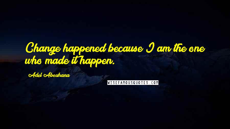 Adel Abouhana Quotes: Change happened because I am the one who made it happen.