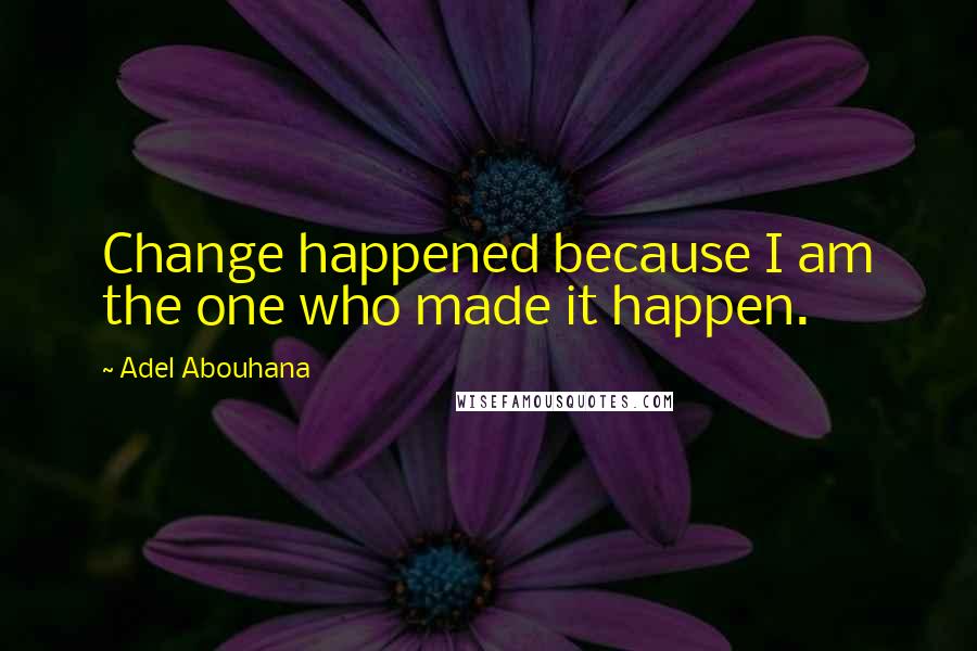 Adel Abouhana Quotes: Change happened because I am the one who made it happen.