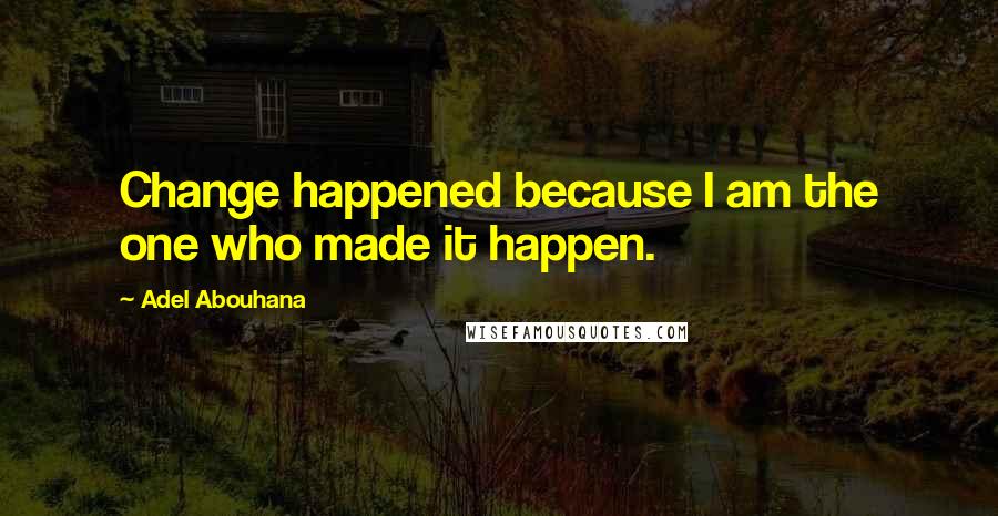 Adel Abouhana Quotes: Change happened because I am the one who made it happen.