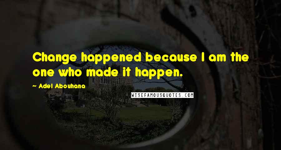 Adel Abouhana Quotes: Change happened because I am the one who made it happen.