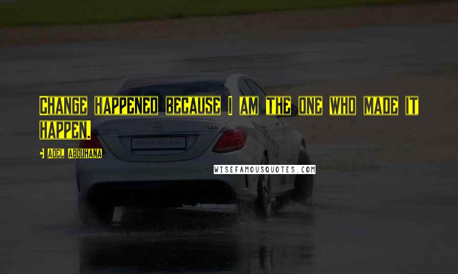 Adel Abouhana Quotes: Change happened because I am the one who made it happen.