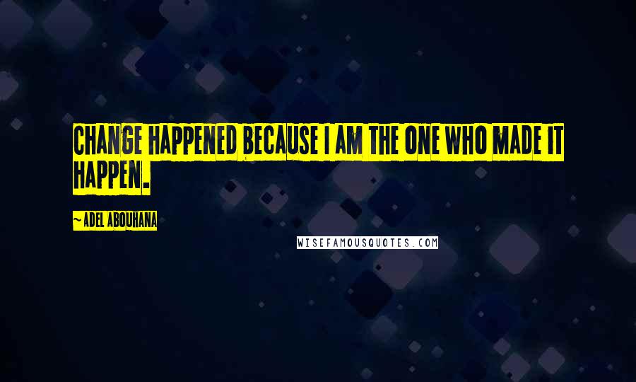 Adel Abouhana Quotes: Change happened because I am the one who made it happen.