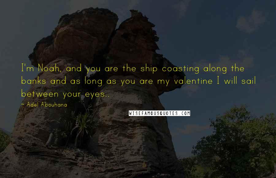 Adel Abouhana Quotes: I'm Noah, and you are the ship coasting along the banks and as long as you are my valentine I will sail between your eyes..