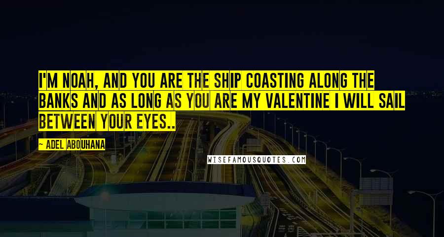 Adel Abouhana Quotes: I'm Noah, and you are the ship coasting along the banks and as long as you are my valentine I will sail between your eyes..