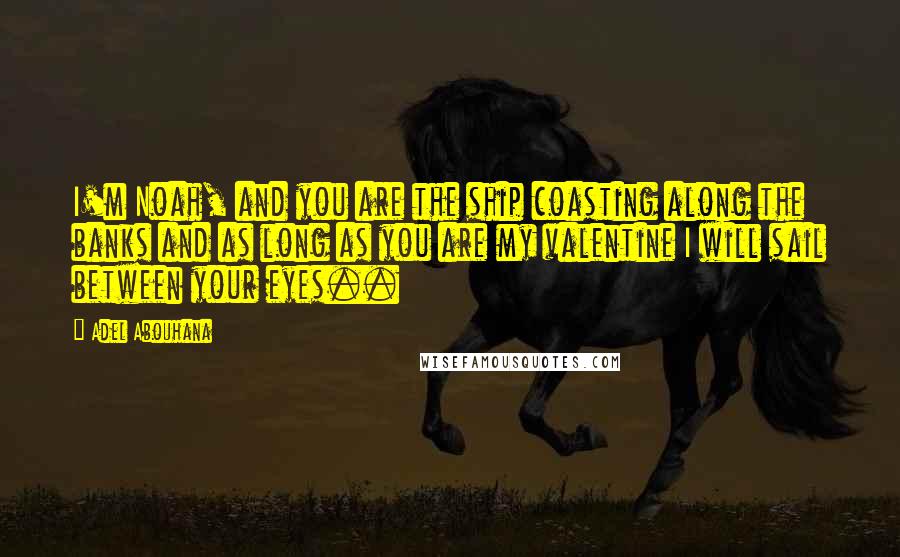 Adel Abouhana Quotes: I'm Noah, and you are the ship coasting along the banks and as long as you are my valentine I will sail between your eyes..