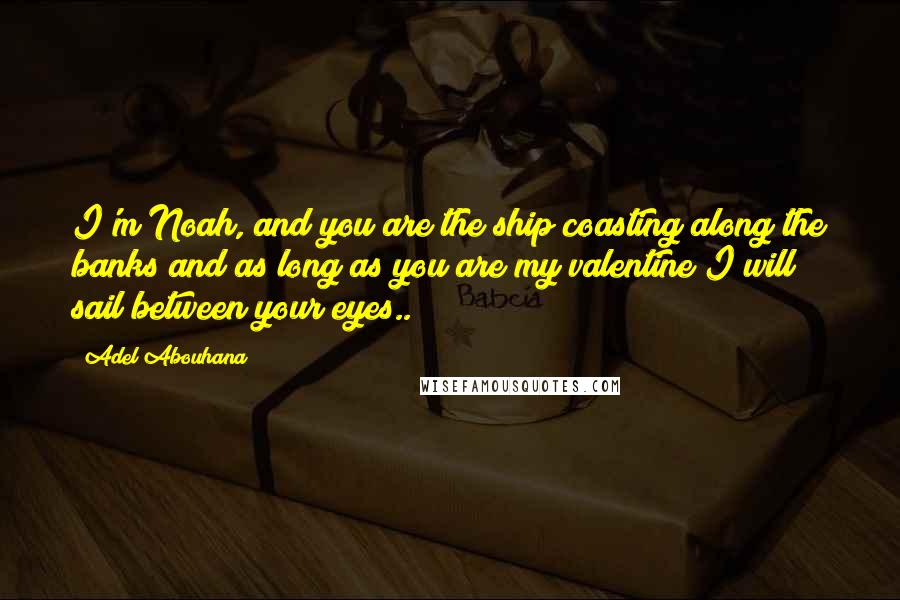 Adel Abouhana Quotes: I'm Noah, and you are the ship coasting along the banks and as long as you are my valentine I will sail between your eyes..