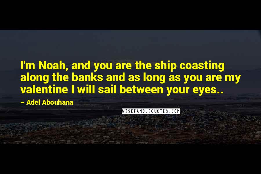 Adel Abouhana Quotes: I'm Noah, and you are the ship coasting along the banks and as long as you are my valentine I will sail between your eyes..
