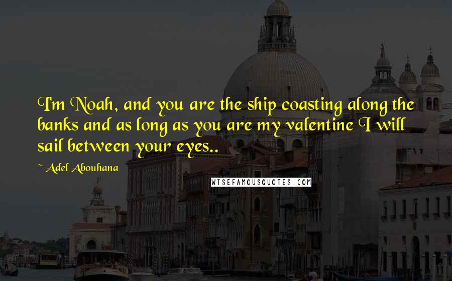 Adel Abouhana Quotes: I'm Noah, and you are the ship coasting along the banks and as long as you are my valentine I will sail between your eyes..