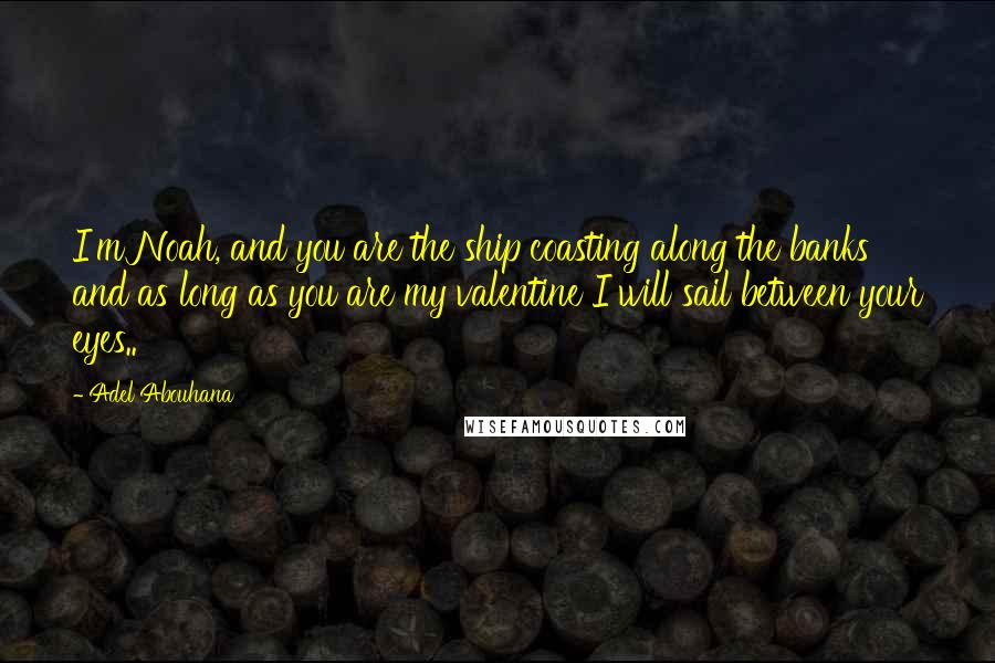 Adel Abouhana Quotes: I'm Noah, and you are the ship coasting along the banks and as long as you are my valentine I will sail between your eyes..