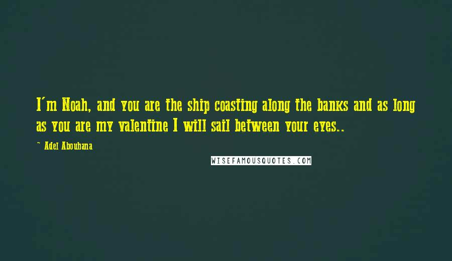 Adel Abouhana Quotes: I'm Noah, and you are the ship coasting along the banks and as long as you are my valentine I will sail between your eyes..