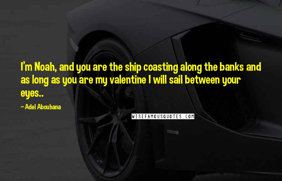 Adel Abouhana Quotes: I'm Noah, and you are the ship coasting along the banks and as long as you are my valentine I will sail between your eyes..