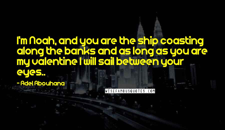 Adel Abouhana Quotes: I'm Noah, and you are the ship coasting along the banks and as long as you are my valentine I will sail between your eyes..