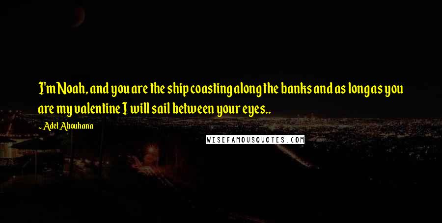 Adel Abouhana Quotes: I'm Noah, and you are the ship coasting along the banks and as long as you are my valentine I will sail between your eyes..