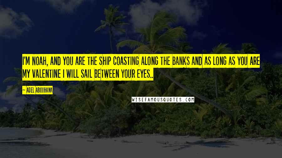 Adel Abouhana Quotes: I'm Noah, and you are the ship coasting along the banks and as long as you are my valentine I will sail between your eyes..
